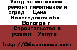 Уход за могилами, ремонт памятников и оград. › Цена ­ 5 000 - Вологодская обл., Вологда г. Строительство и ремонт » Услуги   